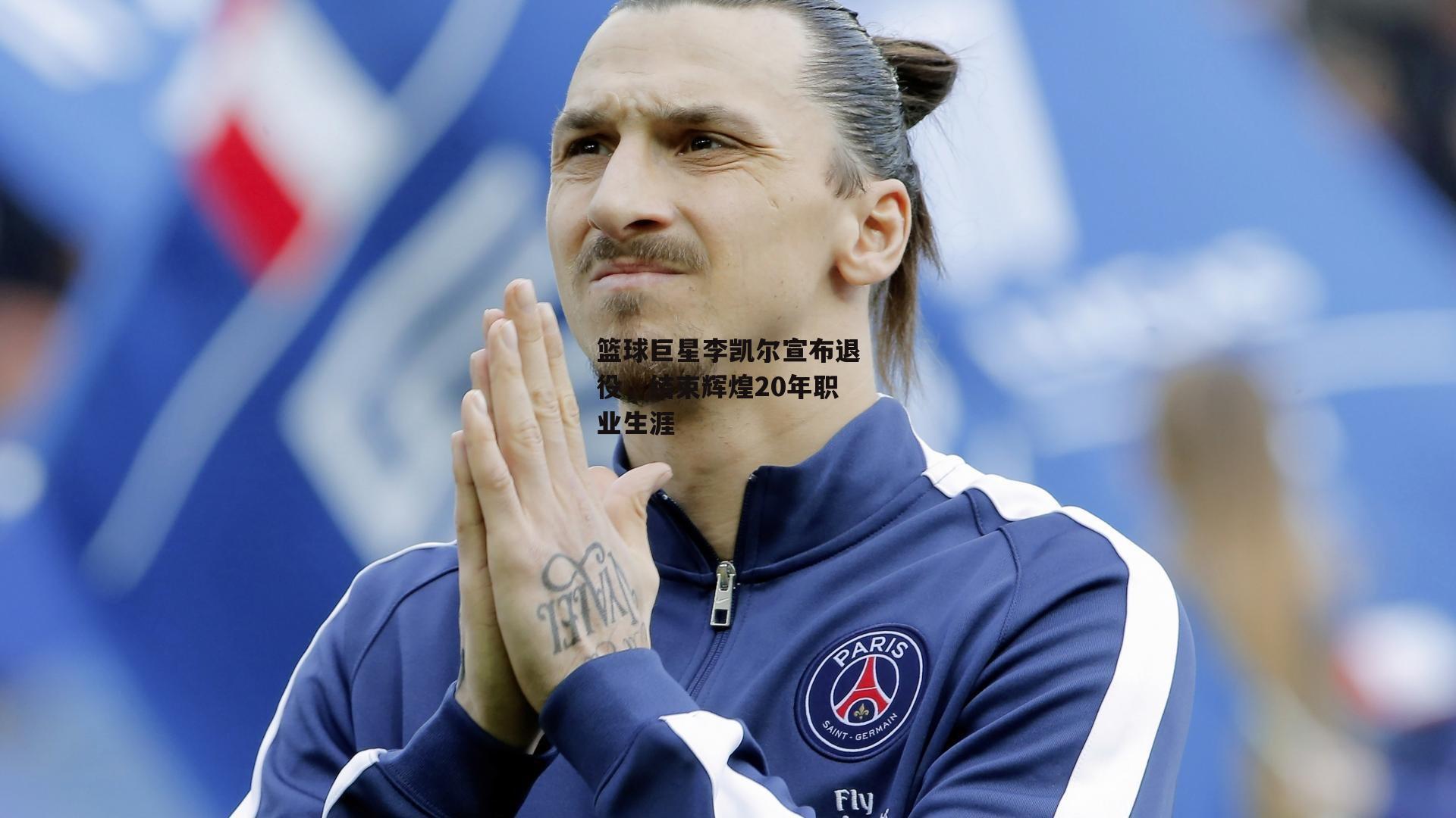 篮球巨星李凯尔宣布退役，结束辉煌20年职业生涯